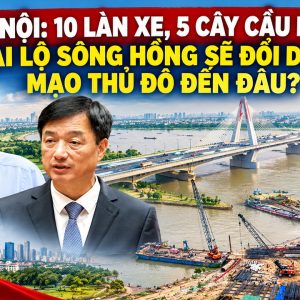 Hà Nội: 10 làn xe, 5 cây cầu mới — ại lộ sông hồng sẽ đổi diện mạo thủ đô đến đâu?